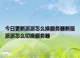 今日更新派派怎么換服務(wù)器新版派派怎么切換服務(wù)器