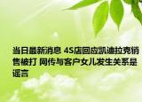 當(dāng)日最新消息 4S店回應(yīng)凱迪拉克銷售被打 網(wǎng)傳與客戶女兒發(fā)生關(guān)系是謠言