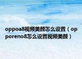 oppoa8視頻美顏怎么設(shè)置（opporeno8怎么設(shè)置視頻美顏）