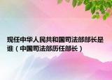 現(xiàn)任中華人民共和國司法部部長是誰（中國司法部歷任部長）