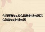 今日更新qq怎么清除附近位置怎么清楚qq附近位置
