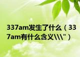 337am發(fā)生了什么（337am有什么含義\