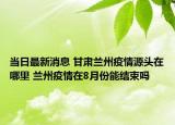 當(dāng)日最新消息 甘肅蘭州疫情源頭在哪里 蘭州疫情在8月份能結(jié)束嗎