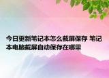 今日更新筆記本怎么截屏保存 筆記本電腦截屏自動(dòng)保存在哪里