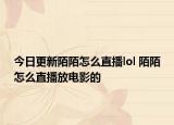 今日更新陌陌怎么直播lol 陌陌怎么直播放電影的