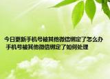今日更新手機(jī)號(hào)被其他微信綁定了怎么辦 手機(jī)號(hào)被其他微信綁定了如何處理