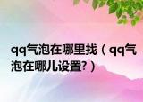 qq氣泡在哪里找（qq氣泡在哪兒設(shè)置?）