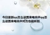 今日更新qq怎么設置來電鈴聲qq怎么設置來電鈴聲對方也能聽到