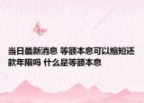 當(dāng)日最新消息 等額本息可以縮短還款年限嗎 什么是等額本息