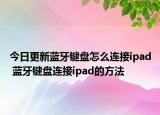 今日更新藍(lán)牙鍵盤怎么連接ipad 藍(lán)牙鍵盤連接ipad的方法