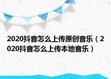 2020抖音怎么上傳原創(chuàng)音樂（2020抖音怎么上傳本地音樂）