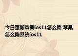 今日更新蘋果ios11怎么降 蘋果怎么降系統(tǒng)ios11
