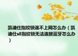 凱迪仕指紋鎖連不上網(wǎng)怎么辦（凱迪仕s8指紋鎖無法連接藍(lán)牙怎么辦）