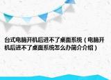 臺式電腦開機(jī)后進(jìn)不了桌面系統(tǒng)（電腦開機(jī)后進(jìn)不了桌面系統(tǒng)怎么辦簡介介紹）