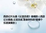 西游記片頭曲《云宮迅音》誰唱的（西游記主題曲,云宮迅音,是誰創(chuàng)作的?是哪個(gè)樂團(tuán)演奏的）