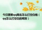 今日更新qq網(wǎng)名怎么打空白格（qq怎么打空白的昵稱）