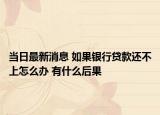 當日最新消息 如果銀行貸款還不上怎么辦 有什么后果