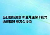 當(dāng)日最新消息 新生兒醫(yī)?？墚惖貓?bào)銷(xiāo)嗎 要怎么報(bào)銷(xiāo)