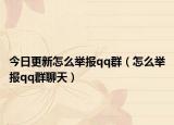 今日更新怎么舉報qq群（怎么舉報qq群聊天）