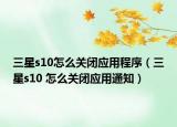 三星s10怎么關(guān)閉應(yīng)用程序（三星s10 怎么關(guān)閉應(yīng)用通知）