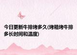 今日更新牛排烤多久(烤箱烤牛排多長時間和溫度)