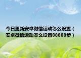 今日更新安卓微信運(yùn)動(dòng)怎么設(shè)置（安卓微信運(yùn)動(dòng)怎么設(shè)置88888步）