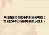 今日更新怎么把手機投屏到電腦（怎么把手機投屏到電腦顯示器上）