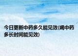 今日更新中藥多久能見效(喝中藥多長時間能見效)