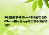 今日更新軟件與ipad不兼容怎么辦 iPhone提示此app與設(shè)備不兼容怎么辦