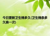 今日更新衛(wèi)生棉多久(衛(wèi)生棉條多久換一次)