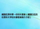 建國后清華第一任校長是誰（建國以后歷任清華大學(xué)校長都是誰簡介介紹）