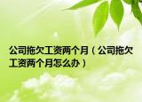 公司拖欠工資兩個月（公司拖欠工資兩個月怎么辦）