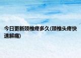 今日更新頸椎疼多久(頸椎頭疼快速解痛)