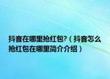 抖音在哪里搶紅包?（抖音怎么搶紅包在哪里簡(jiǎn)介介紹）