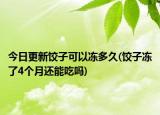 今日更新餃子可以凍多久(餃子凍了4個(gè)月還能吃嗎)