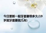 今日更新一般牙套要帶多久(19歲戴牙套要戴幾年)