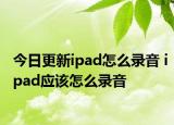 今日更新ipad怎么錄音 ipad應(yīng)該怎么錄音
