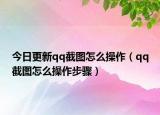 今日更新qq截圖怎么操作（qq截圖怎么操作步驟）