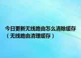 今日更新無線路由怎么清除緩存（無線路由清理緩存）