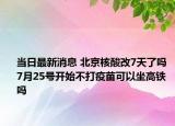 當(dāng)日最新消息 北京核酸改7天了嗎 7月25號開始不打疫苗可以坐高鐵嗎