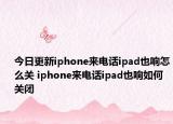 今日更新iphone來(lái)電話ipad也響怎么關(guān) iphone來(lái)電話ipad也響如何關(guān)閉