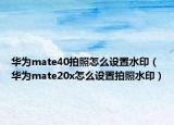 華為mate40拍照怎么設(shè)置水印（華為mate20x怎么設(shè)置拍照水?。? /></span></a>
                        <h2><a href=
