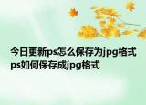 今日更新ps怎么保存為jpg格式ps如何保存成jpg格式