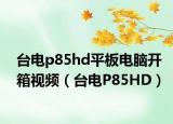 臺(tái)電p85hd平板電腦開箱視頻（臺(tái)電P85HD）