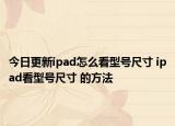 今日更新ipad怎么看型號(hào)尺寸 ipad看型號(hào)尺寸 的方法