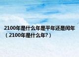 2100年是什么年是平年還是閏年（2100年是什么年?）