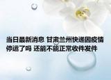當(dāng)日最新消息 甘肅蘭州快遞因疫情停運了嗎 還能不能正常收件發(fā)件