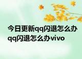 今日更新qq閃退怎么辦qq閃退怎么辦vivo