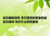 當(dāng)日最新消息 支付寶里的基金收益是日結(jié)嗎 每天什么時(shí)間更新