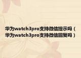 華為watch3pro支持微信提示嗎（華為watch3pro支持微信回復(fù)嗎）